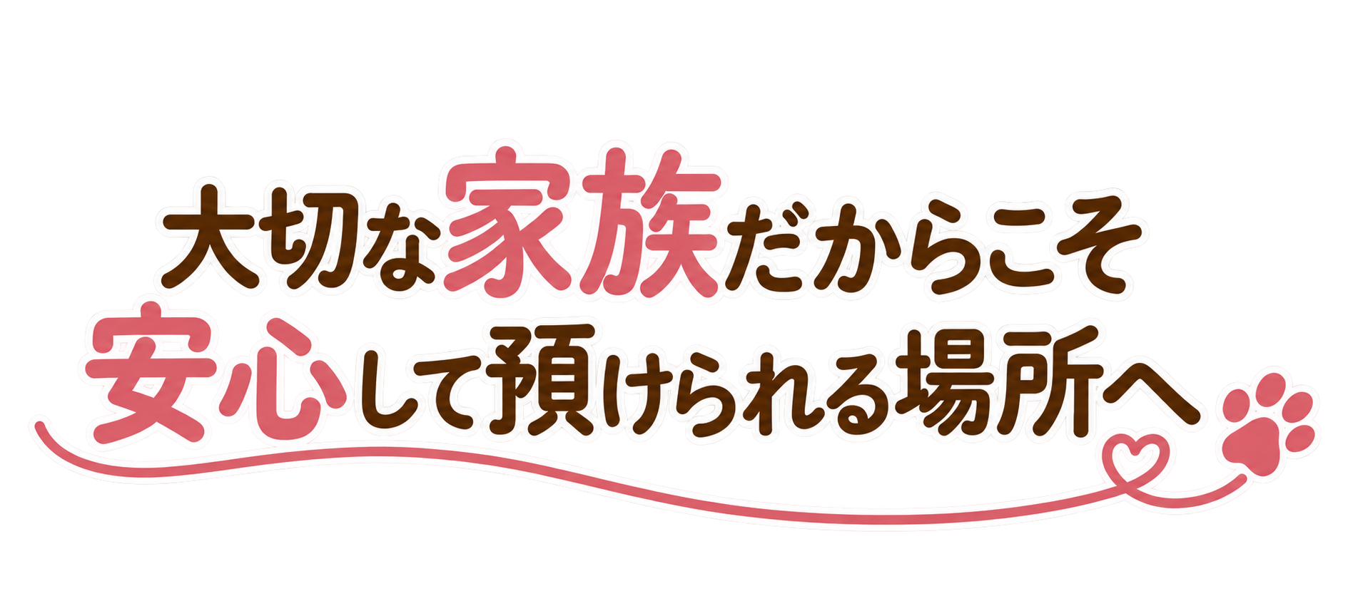 大切な家族だからこそ安心して預けられる場所へ