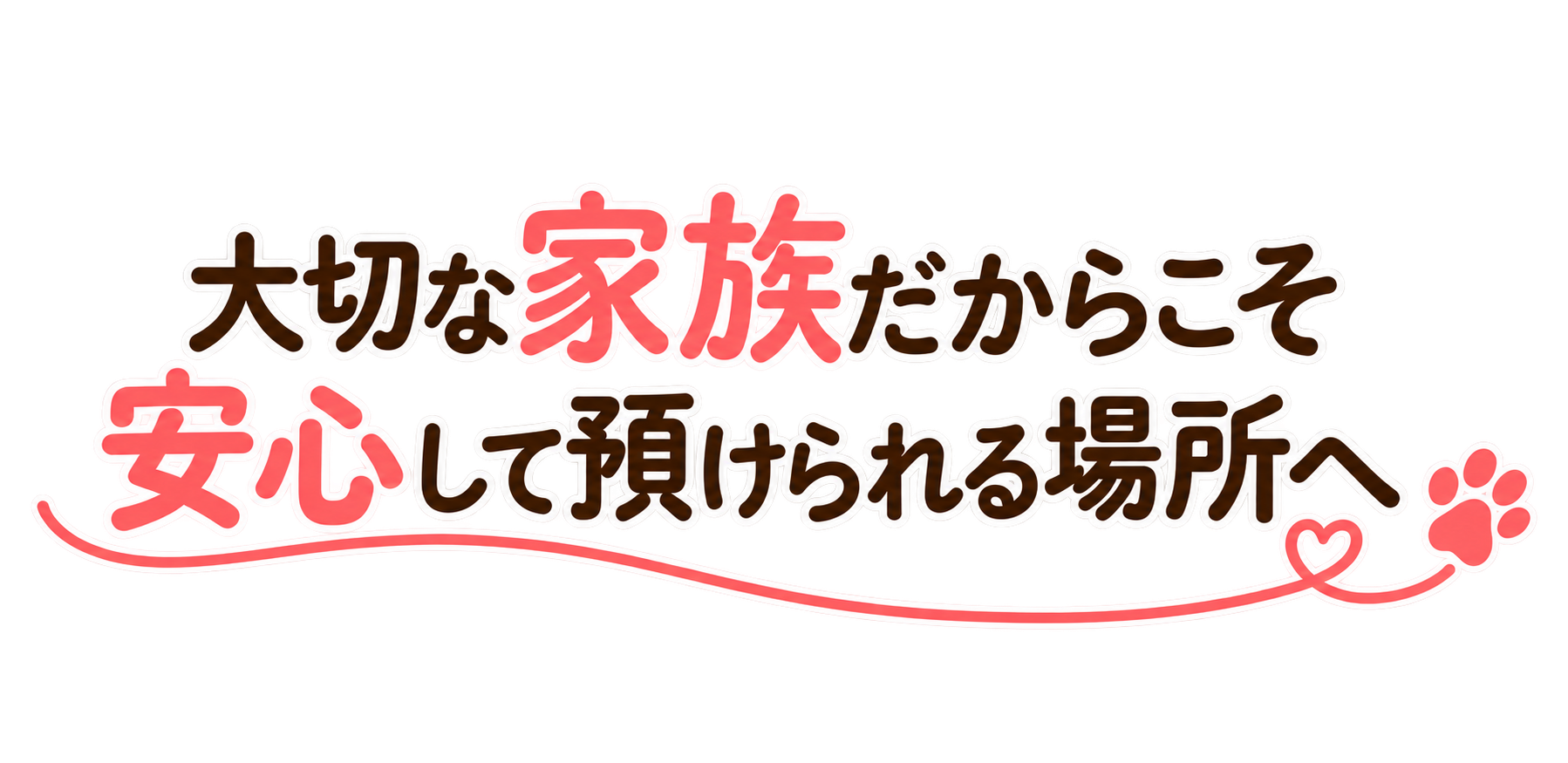 大切な家族だからこそ安心して預けられる場所へ